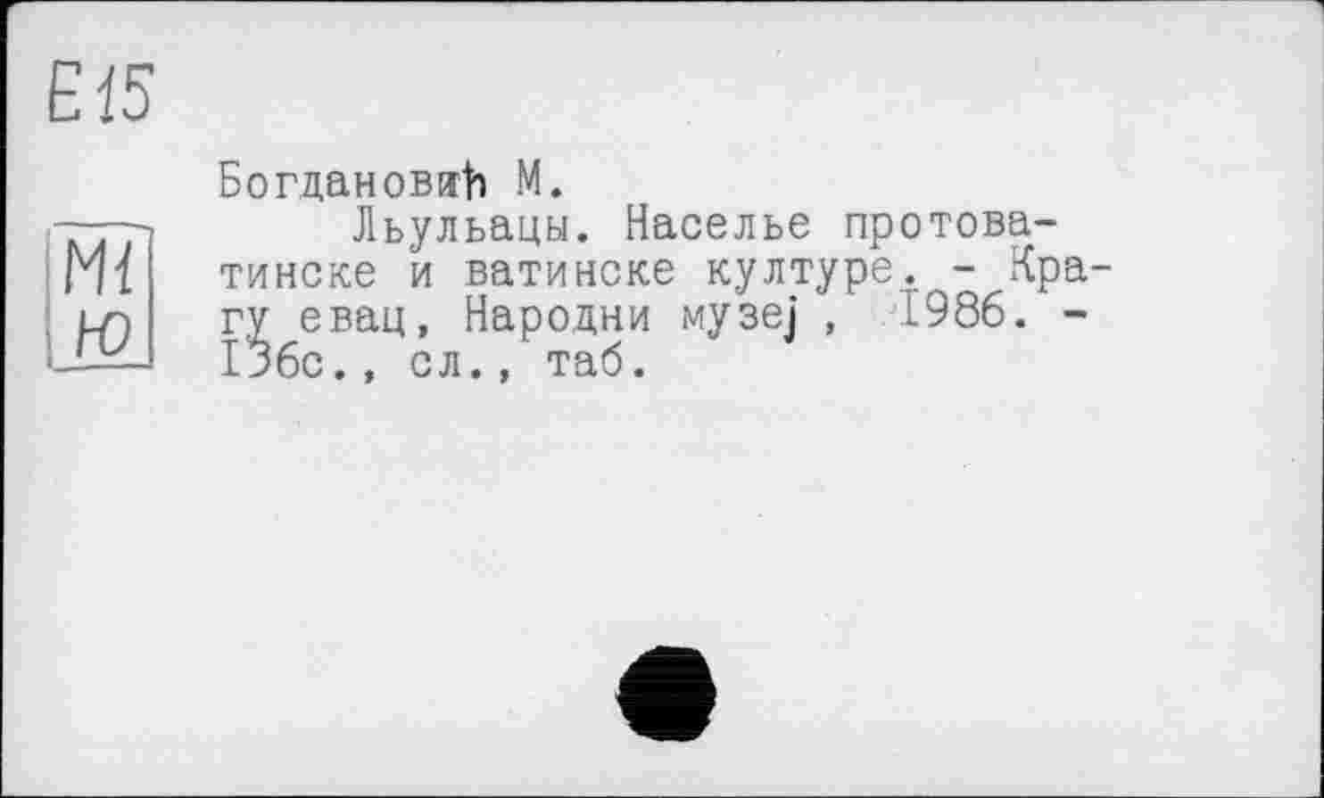 ﻿Богданов^ М.
Льульацы. Населье протова-тинске и ватинске културе. - Крагу евац, Народни музе] , Е986. -136с., сл., таб.